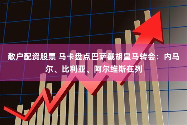 散户配资股票 马卡盘点巴萨截胡皇马转会：内马尔、比利亚、阿尔维斯在列