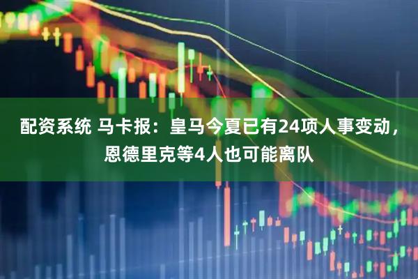 配资系统 马卡报：皇马今夏已有24项人事变动，恩德里克等4人也可能离队