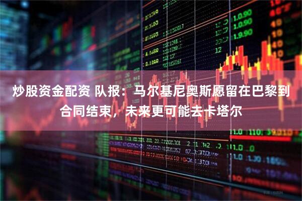 炒股资金配资 队报：马尔基尼奥斯愿留在巴黎到合同结束，未来更可能去卡塔尔