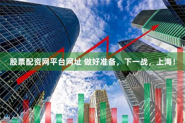 股票配资网平台网址 做好准备，下一战，上海！
