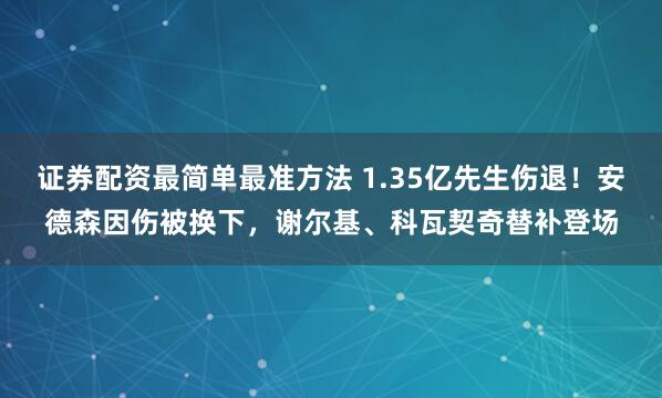 证券配资最简单最准方法 1.35亿先生伤退！安德森因伤被换下，谢尔基、科瓦契奇替补登场