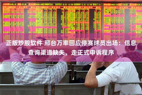 正版炒股软件 邢台万率回应停赛球员出场：信息查询渠道缺失，走正式申诉程序