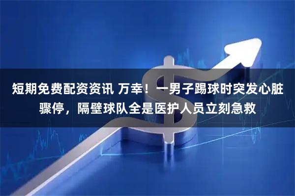 短期免费配资资讯 万幸！一男子踢球时突发心脏骤停，隔壁球队全是医护人员立刻急救