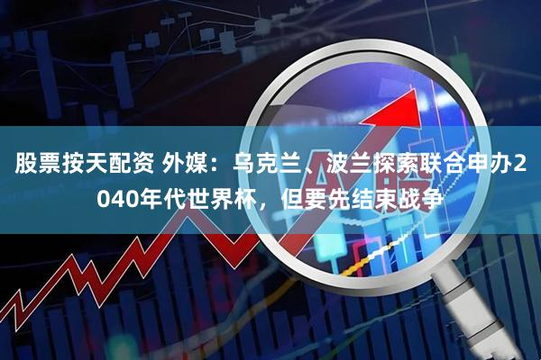 股票按天配资 外媒：乌克兰、波兰探索联合申办2040年代世界杯，但要先结束战争