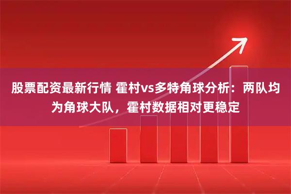 股票配资最新行情 霍村vs多特角球分析：两队均为角球大队，霍村数据相对更稳定