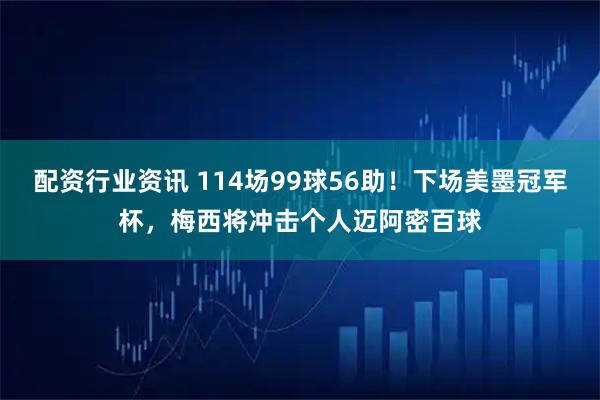 配资行业资讯 114场99球56助！下场美墨冠军杯，梅西将冲击个人迈阿密百球