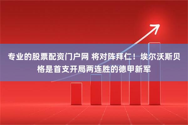专业的股票配资门户网 将对阵拜仁！埃尔沃斯贝格是首支开局两连胜的德甲新军