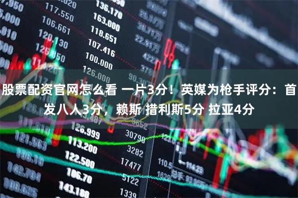 股票配资官网怎么看 一片3分！英媒为枪手评分：首发八人3分，赖斯 措利斯5分 拉亚4分