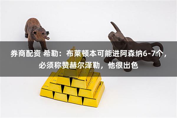 券商配资 希勒：布莱顿本可能进阿森纳6-7个，必须称赞赫尔泽勒，他很出色