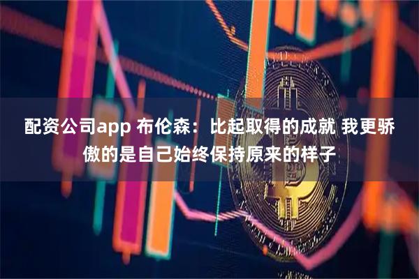 配资公司app 布伦森：比起取得的成就 我更骄傲的是自己始终保持原来的样子