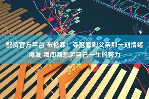 配资官方平台 布伦森：夺冠看到父亲那一刻情绪爆发 瞬间回想起自己一生的努力
